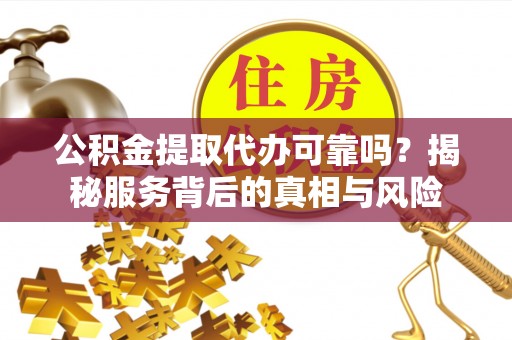 四方台公积金提取代办可靠吗？揭秘服务背后的真相与风险