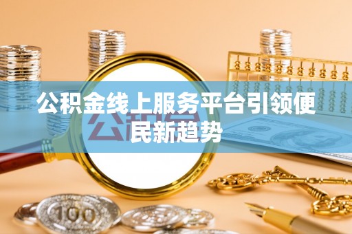 四方台公积金线上服务平台引领便民新趋势