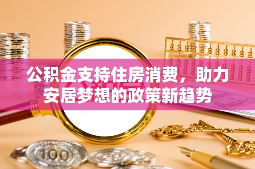 四方台公积金支持住房消费，助力安居梦想的政策新趋势