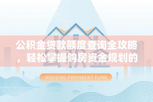 四方台公积金贷款额度查询全攻略，轻松掌握购房资金规划的关键