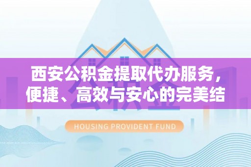 四方台西安公积金提取代办服务，便捷、高效与安心的完美结合