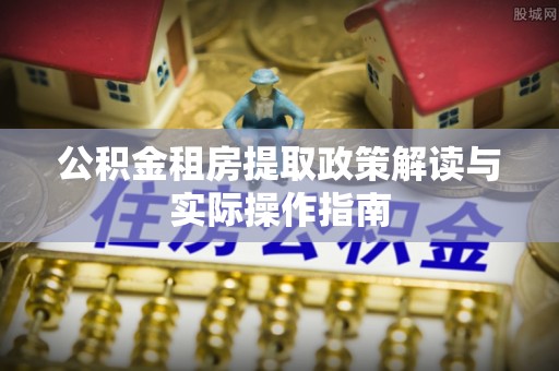 四方台公积金租房提取政策解读与实际操作指南