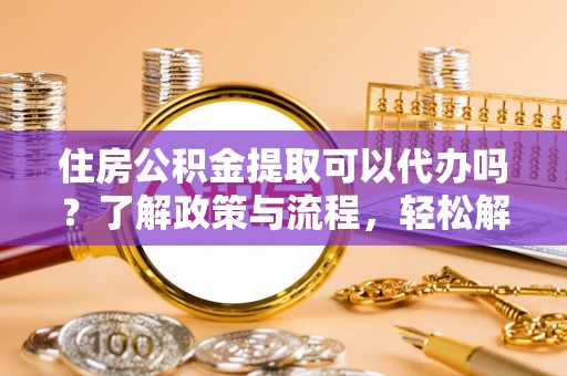 四方台住房公积金提取可以代办吗？了解政策与流程，轻松解决疑惑
