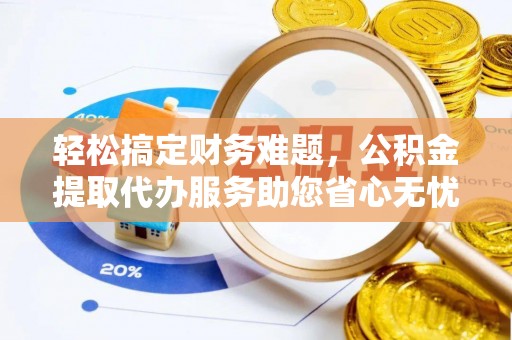 四方台轻松搞定财务难题，公积金提取代办服务助您省心无忧