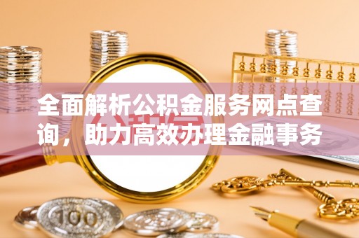 四方台全面解析公积金服务网点查询，助力高效办理金融事务