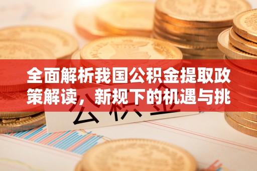 四方台全面解析我国公积金提取政策解读，新规下的机遇与挑战