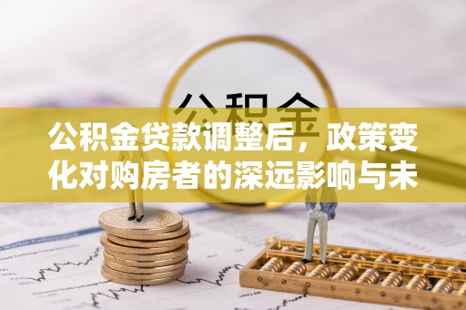 四方台公积金贷款调整后，政策变化对购房者的深远影响与未来趋势分析