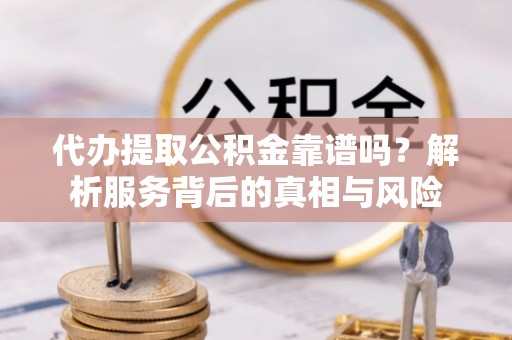 四方台代办提取公积金靠谱吗？解析服务背后的真相与风险