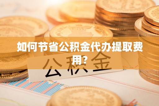 四方台如何节省公积金代办提取费用？
