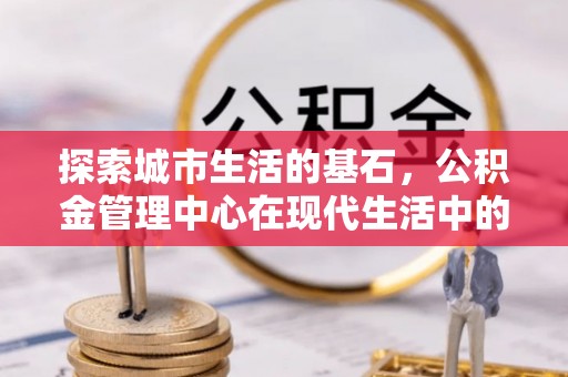 四方台探索城市生活的基石，公积金管理中心在现代生活中的重要角色