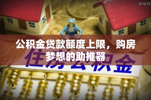 四方台公积金贷款额度上限，购房梦想的助推器