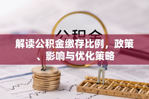 四方台解读公积金缴存比例，政策、影响与优化策略