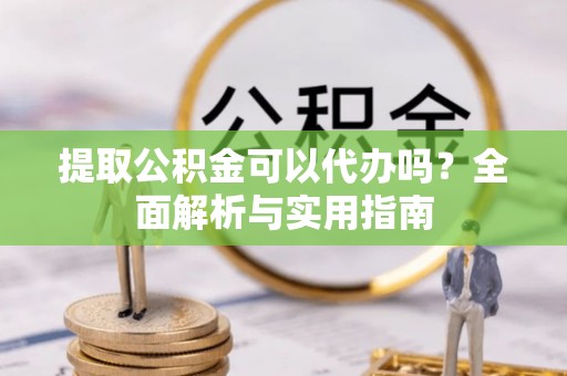 四方台提取公积金可以代办吗？全面解析与实用指南