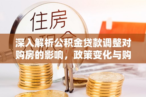 四方台深入解析公积金贷款调整对购房的影响，政策变化与购房者选择