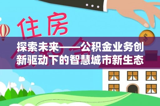 四方台探索未来——公积金业务创新驱动下的智慧城市新生态