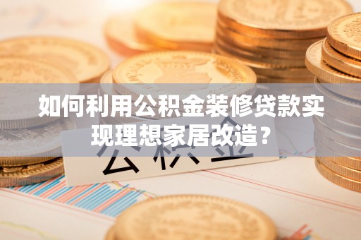 四方台如何利用公积金装修贷款实现理想家居改造？