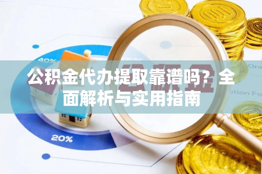 四方台公积金代办提取靠谱吗？全面解析与实用指南