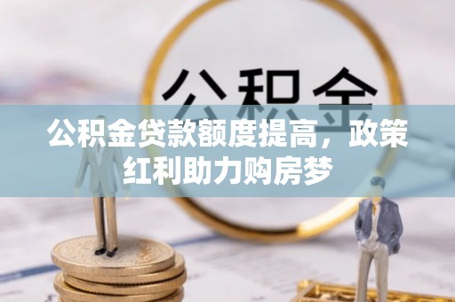 四方台公积金贷款额度提高，政策红利助力购房梦