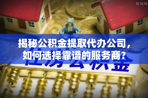 四方台揭秘公积金提取代办公司，如何选择靠谱的服务商？