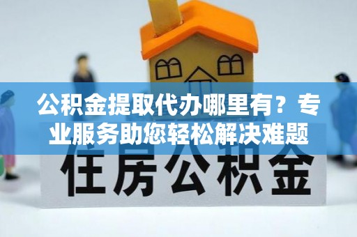 四方台公积金提取代办哪里有？专业服务助您轻松解决难题