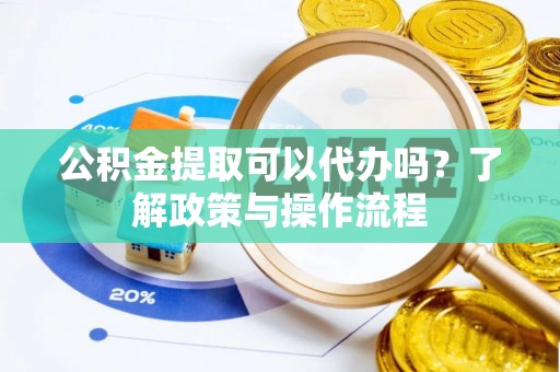 四方台公积金提取可以代办吗？了解政策与操作流程