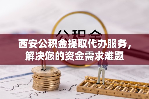 四方台西安公积金提取代办服务，解决您的资金需求难题