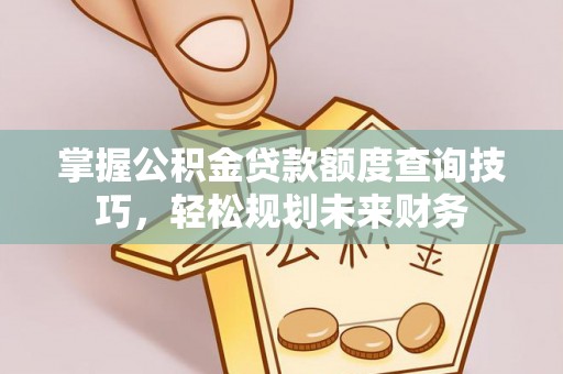 四方台掌握公积金贷款额度查询技巧，轻松规划未来财务