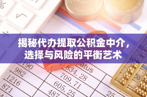 四方台揭秘代办提取公积金中介，选择与风险的平衡艺术