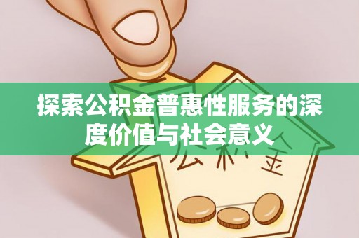 四方台探索公积金普惠性服务的深度价值与社会意义