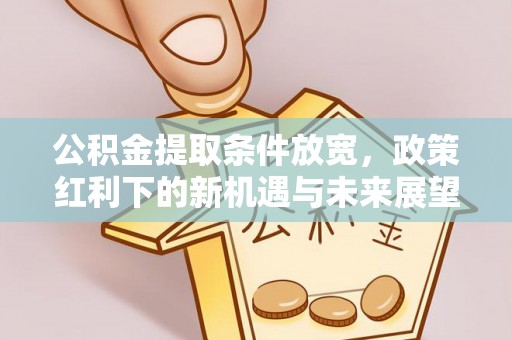 四方台公积金提取条件放宽，政策红利下的新机遇与未来展望