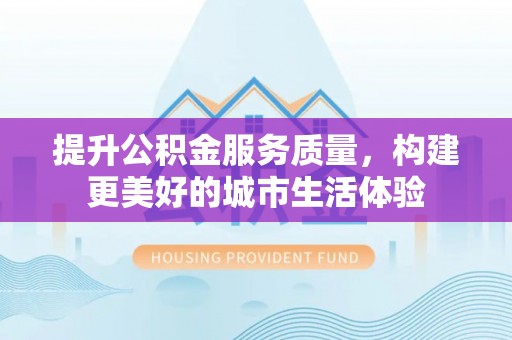 四方台提升公积金服务质量，构建更美好的城市生活体验