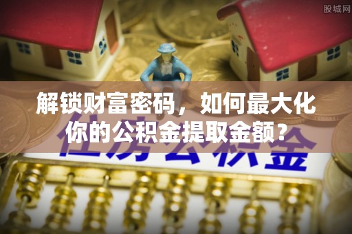 四方台解锁财富密码，如何最大化你的公积金提取金额？