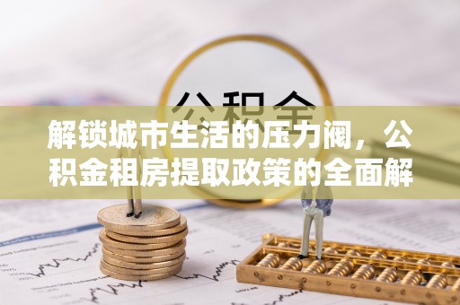 四方台解锁城市生活的压力阀，公积金租房提取政策的全面解析与实践指南