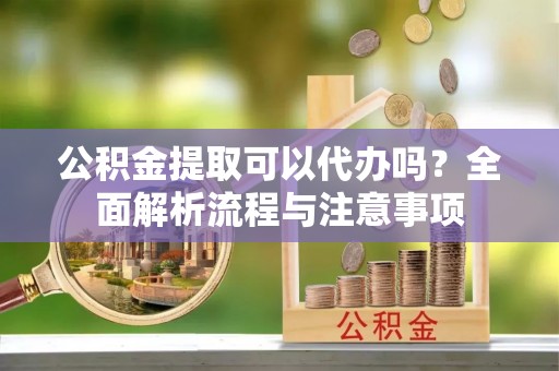 四方台公积金提取可以代办吗？全面解析流程与注意事项