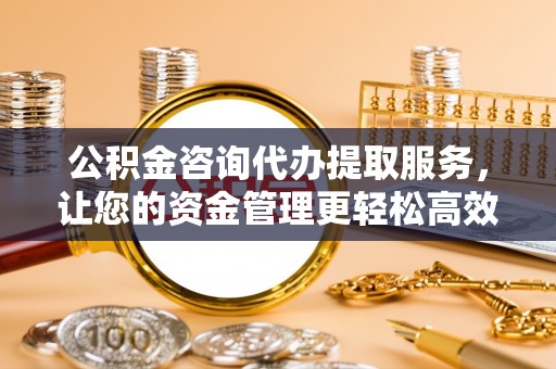 四方台公积金咨询代办提取服务，让您的资金管理更轻松高效