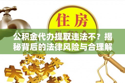 四方台公积金代办提取违法不？揭秘背后的法律风险与合理解决方案
