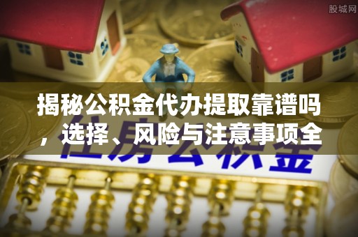 四方台揭秘公积金代办提取靠谱吗，选择、风险与注意事项全解析