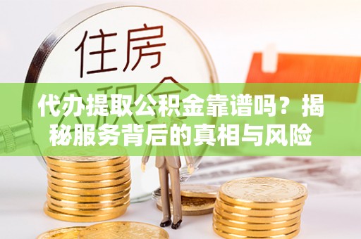 四方台代办提取公积金靠谱吗？揭秘服务背后的真相与风险