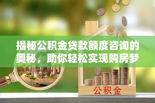 四方台揭秘公积金贷款额度咨询的奥秘，助你轻松实现购房梦想