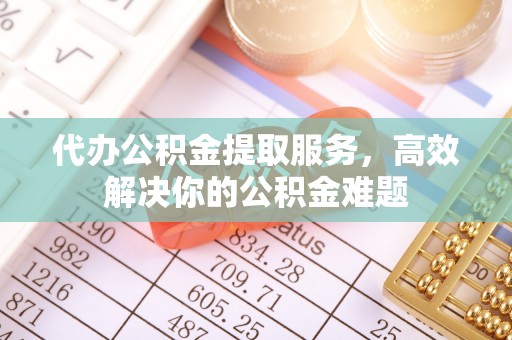 四方台代办公积金提取服务，高效解决你的公积金难题