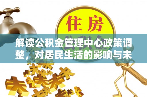 四方台解读公积金管理中心政策调整，对居民生活的影响与未来展望