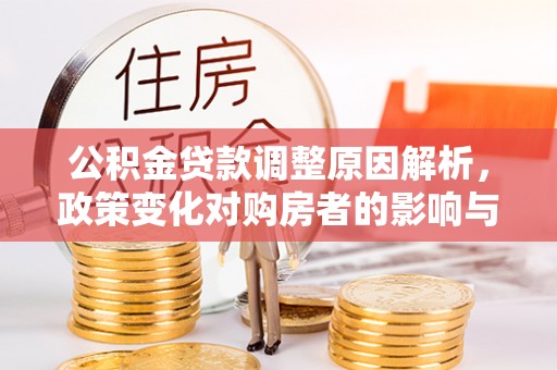 四方台公积金贷款调整原因解析，政策变化对购房者的影响与应对