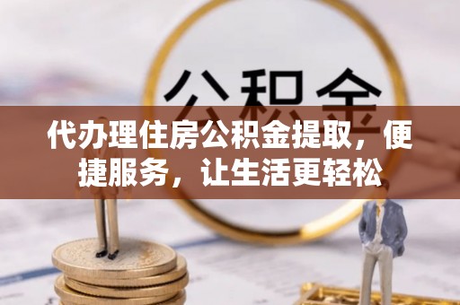 四方台代办理住房公积金提取，便捷服务，让生活更轻松