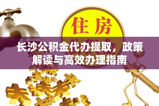 四方台长沙公积金代办提取，政策解读与高效办理指南