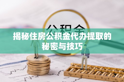 四方台揭秘住房公积金代办提取的秘密与技巧