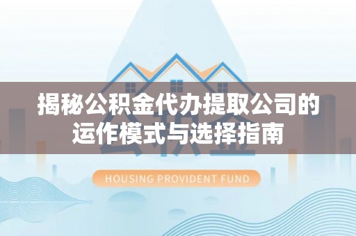 四方台揭秘公积金代办提取公司的运作模式与选择指南