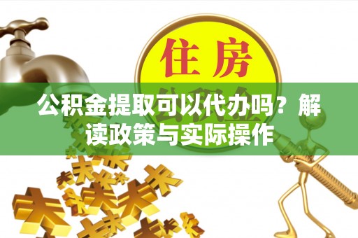 四方台公积金提取可以代办吗？解读政策与实际操作