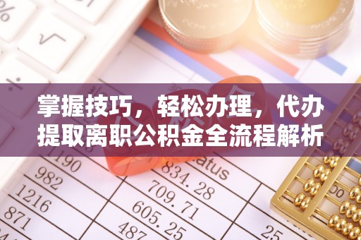 四方台掌握技巧，轻松办理，代办提取离职公积金全流程解析