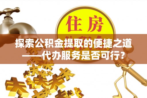 四方台探索公积金提取的便捷之道——代办服务是否可行？