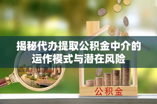 四方台揭秘代办提取公积金中介的运作模式与潜在风险